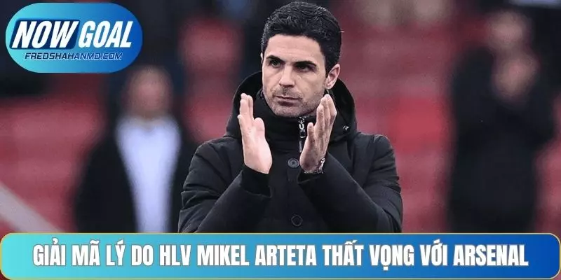 Giải mã lý do HLV Mikel Arteta thất vọng với Arsenal